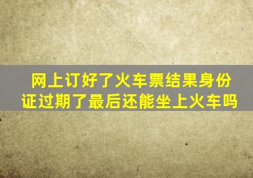 网上订好了火车票结果身份证过期了最后还能坐上火车吗