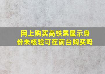 网上购买高铁票显示身份未核验可在前台购买吗