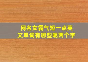 网名女霸气短一点英文单词有哪些呢两个字