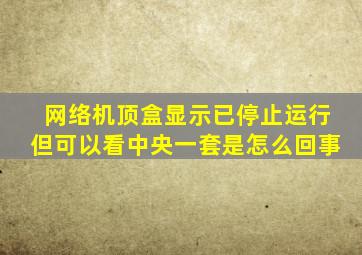 网络机顶盒显示已停止运行但可以看中央一套是怎么回事