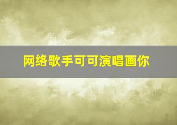 网络歌手可可演唱画你