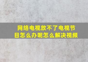 网络电视放不了电视节目怎么办呢怎么解决视频