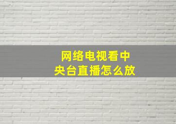 网络电视看中央台直播怎么放