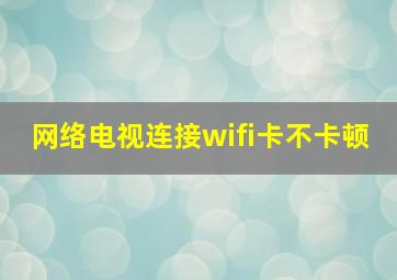 网络电视连接wifi卡不卡顿