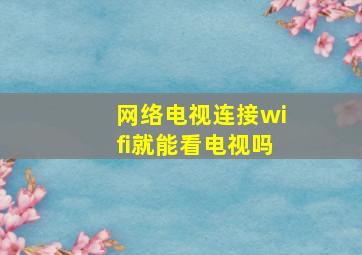 网络电视连接wifi就能看电视吗