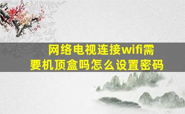 网络电视连接wifi需要机顶盒吗怎么设置密码