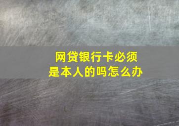 网贷银行卡必须是本人的吗怎么办