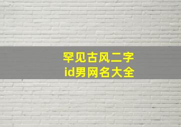 罕见古风二字id男网名大全