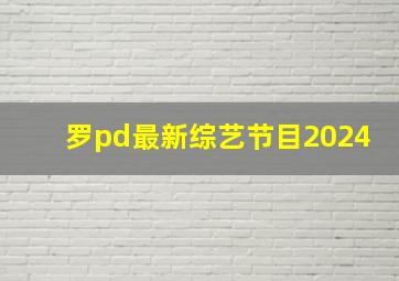 罗pd最新综艺节目2024