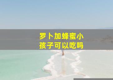 罗卜加蜂蜜小孩子可以吃吗