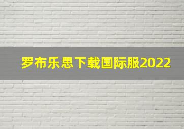 罗布乐思下载国际服2022