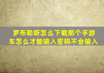 罗布勒斯怎么下载那个手游车怎么才能输入密码不会输入