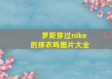 罗斯穿过nike的球衣吗图片大全