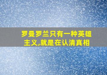 罗曼罗兰只有一种英雄主义,就是在认清真相