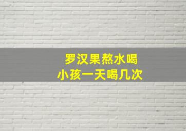 罗汉果熬水喝小孩一天喝几次