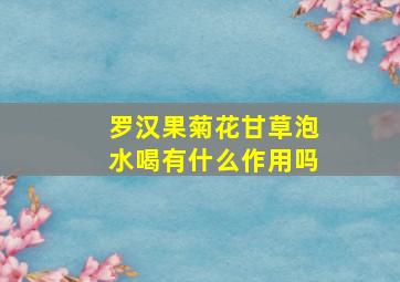 罗汉果菊花甘草泡水喝有什么作用吗