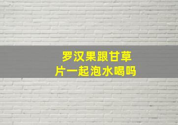 罗汉果跟甘草片一起泡水喝吗