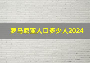 罗马尼亚人口多少人2024