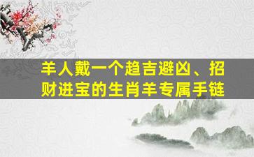 羊人戴一个趋吉避凶、招财进宝的生肖羊专属手链