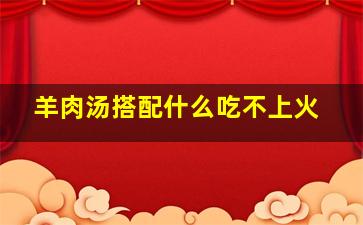 羊肉汤搭配什么吃不上火