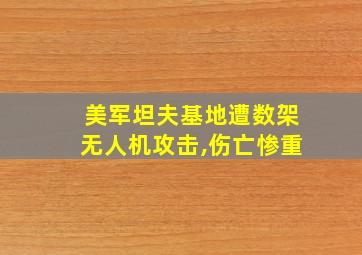 美军坦夫基地遭数架无人机攻击,伤亡惨重