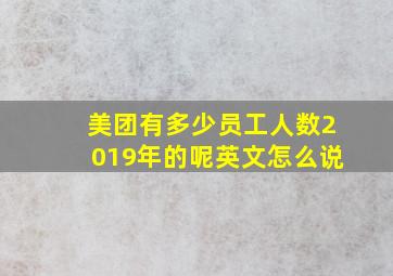 美团有多少员工人数2019年的呢英文怎么说