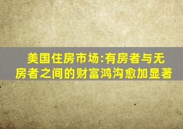 美国住房市场:有房者与无房者之间的财富鸿沟愈加显著