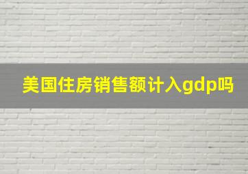 美国住房销售额计入gdp吗