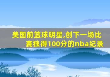 美国前篮球明星,创下一场比赛独得100分的nba纪录