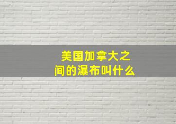 美国加拿大之间的瀑布叫什么