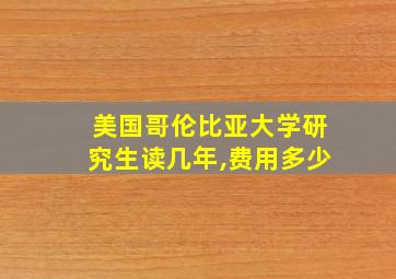 美国哥伦比亚大学研究生读几年,费用多少