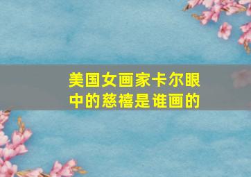 美国女画家卡尔眼中的慈禧是谁画的