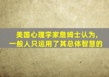 美国心理学家詹姆士认为,一般人只运用了其总体智慧的