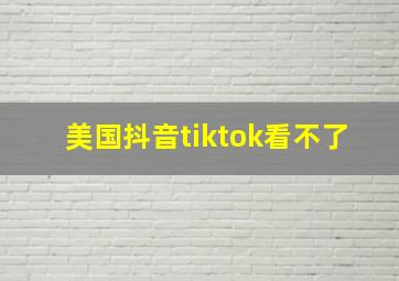 美国抖音tiktok看不了