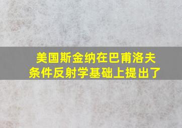 美国斯金纳在巴甫洛夫条件反射学基础上提出了