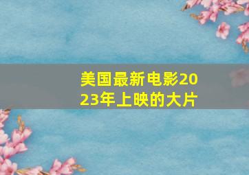 美国最新电影2023年上映的大片