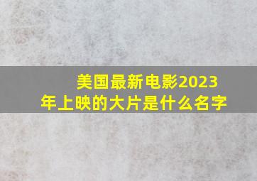 美国最新电影2023年上映的大片是什么名字