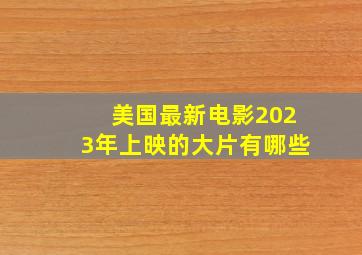 美国最新电影2023年上映的大片有哪些