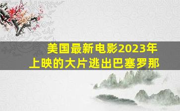 美国最新电影2023年上映的大片逃出巴塞罗那