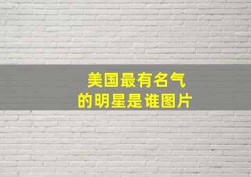 美国最有名气的明星是谁图片