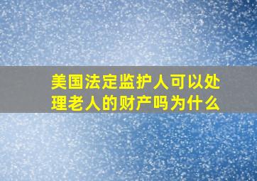 美国法定监护人可以处理老人的财产吗为什么