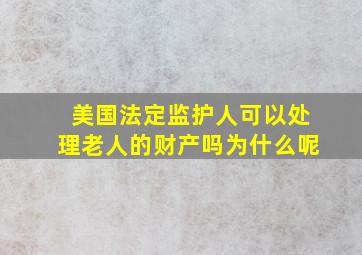 美国法定监护人可以处理老人的财产吗为什么呢