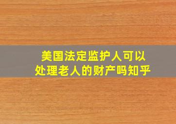 美国法定监护人可以处理老人的财产吗知乎