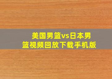 美国男篮vs日本男篮视频回放下载手机版