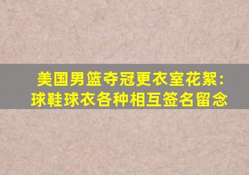 美国男篮夺冠更衣室花絮:球鞋球衣各种相互签名留念