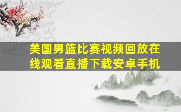 美国男篮比赛视频回放在线观看直播下载安卓手机