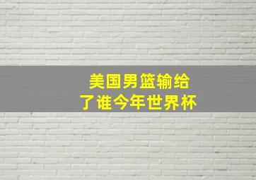 美国男篮输给了谁今年世界杯