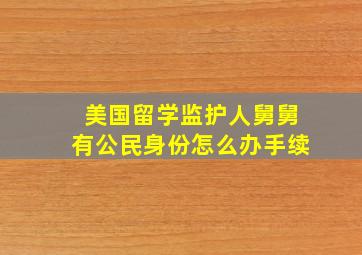 美国留学监护人舅舅有公民身份怎么办手续