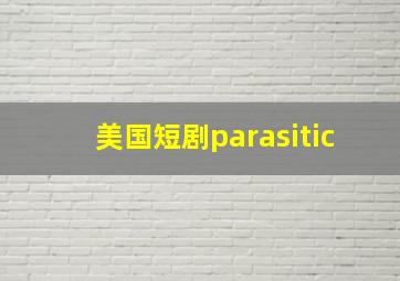 美国短剧parasitic