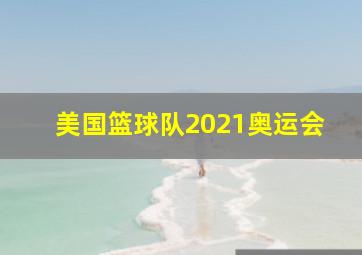 美国篮球队2021奥运会